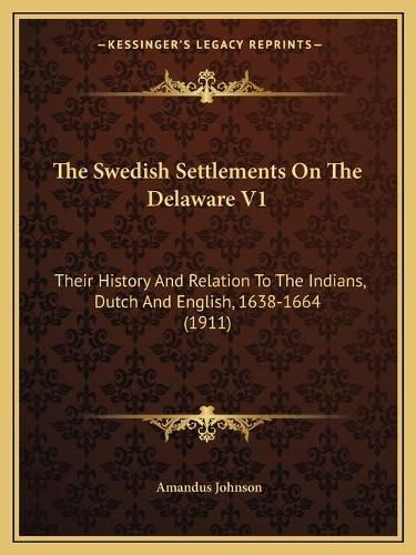 The Swedish Settlements on the Delaware V1: Their History and Relation to the Indians, Dutch and English, 1638-1664 (1911)