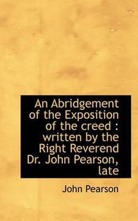 Cover image for An Abridgement of the Exposition of the Creed: Written by the Right Reverend Dr. John Pearson, Late