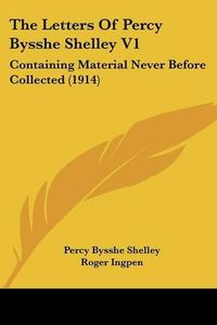 Cover image for The Letters of Percy Bysshe Shelley V1: Containing Material Never Before Collected (1914)