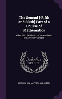 Cover image for The Second [-Fifth and Sixth] Part of a Course of Mathematics: Adapted to the Method of Instruction in the American Colleges