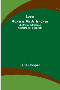 Cover image for Louis Agassiz as a Teacher; illustrative extracts on his method of instruction