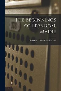 Cover image for The Beginnings of Lebanon, Maine