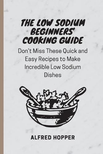 Cover image for The Low Sodium Beginners' Cooking Guide: Don't Miss These Quick and Easy Recipes to Make Incredible Low Sodium Dishes