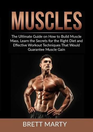 Cover image for Muscles: The Ultimate Guide on How to Build Muscle Mass, Learn the Secrets for the Right Diet and Effective Workout Techniques That Would Guarantee Muscle Gain