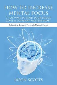 Cover image for How to Increase Mental Focus: 7 Top Ways to Find Your Focus Zone & Do What Matters Most: Achieving Success Through Mental Focus