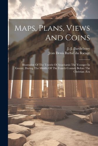 Maps, Plans, Views And Coins; Illustrative Of The Travels Of Anacharsis The Younger In Greece, During The Middle Of The Fourth Century Before The Christian AEra