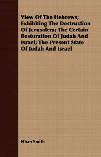 Cover image for View of the Hebrews; Exhibiting the Destruction of Jerusalem; The Certain Restoration of Judah and Israel; The Present State of Judah and Israel