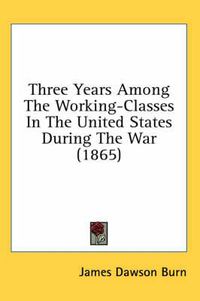 Cover image for Three Years Among The Working-Classes In The United States During The War (1865)