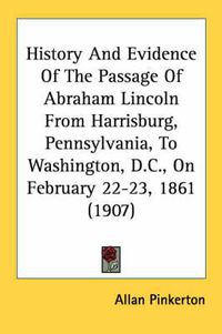 Cover image for History and Evidence of the Passage of Abraham Lincoln from Harrisburg, Pennsylvania, to Washington, D.C., on February 22-23, 1861 (1907)