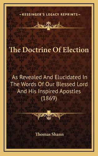 Cover image for The Doctrine of Election: As Revealed and Elucidated in the Words of Our Blessed Lord and His Inspired Apostles (1869)