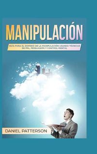 Cover image for Manipulacion: Guia para el Dominio de la Manipulacion Usando Tecnicas de PNL, Persuasion y Control Mental