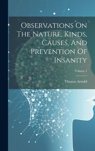 Cover image for Observations On The Nature, Kinds, Causes, And Prevention Of Insanity; Volume 1