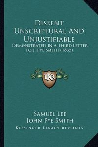 Cover image for Dissent Unscriptural and Unjustifiable: Demonstrated in a Third Letter to J. Pye Smith (1835)