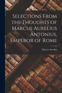 Cover image for Selections From the Thoughts of Marcus Aurelius Antonius, Emperor of Rome