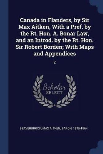 Cover image for Canada in Flanders, by Sir Max Aitken, with a Pref. by the Rt. Hon. A. Bonar Law, and an Introd. by the Rt. Hon. Sir Robert Borden; With Maps and Appendices: 2