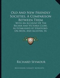 Cover image for Old and New Friendly Societies, a Comparison Between Them: With an Account of the Becher and Victoria Clubs, as Established at Stratford-On-Avon, and Alcester, in Warwickshire (1839)