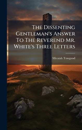 Cover image for The Dissenting Gentleman's Answer To The Reverend Mr. White's Three Letters