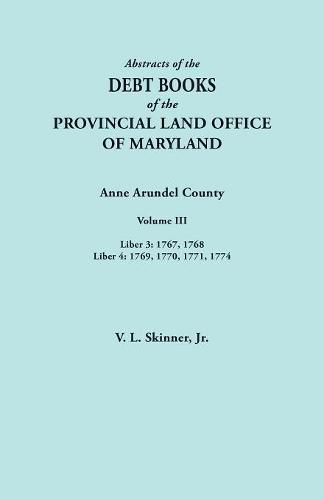 Abstracts of the Debt Books of the Provincial Land Office of Maryland. Anne Arundel County, Volume III. Liber 3: 1767, 1768; Liber 4: 1769, 1770, 1771, 1774