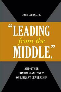 Cover image for Leading from the Middle,  and Other Contrarian Essays on Library Leadership