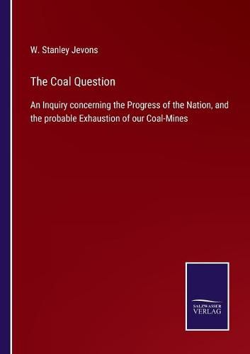Cover image for The Coal Question: An Inquiry concerning the Progress of the Nation, and the probable Exhaustion of our Coal-Mines