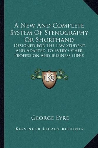 Cover image for A New and Complete System of Stenography or Shorthand: Designed for the Law Student, and Adapted to Every Other Profession and Business (1840)
