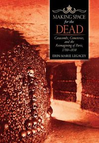 Cover image for Making Space for the Dead: Catacombs, Cemeteries, and the Reimagining of Paris, 1780-1830