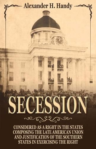 Cover image for Secession: Considered as a Right in the States Composing the Late American Union and Justification of the Southern States in Exercising the Right