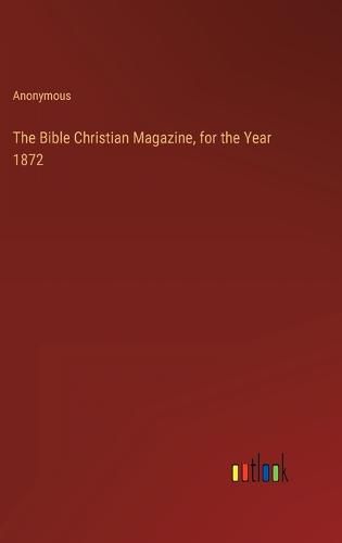 Cover image for The Bible Christian Magazine, for the Year 1872