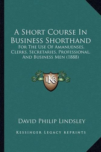 A Short Course in Business Shorthand: For the Use of Amanuenses, Clerks, Secretaries, Professional, and Business Men (1888)