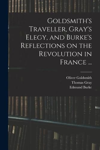 Goldsmith's Traveller, Gray's Elegy, and Burke's Reflections on the Revolution in France ...