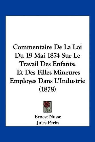 Commentaire de La Loi Du 19 Mai 1874 Sur Le Travail Des Enfants: Et Des Filles Mineures Employes Dans L'Industrie (1878)