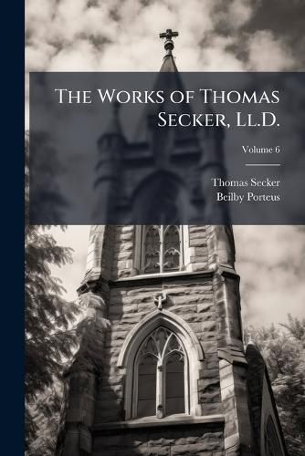 Cover image for The Works of Thomas Secker, Ll.D.: Late Lord Archbishop of Canterbury, Volume 6