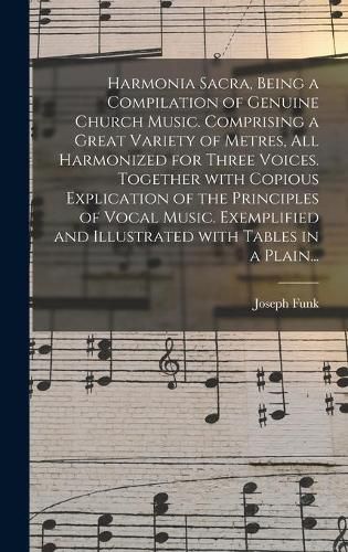 Cover image for Harmonia Sacra, Being a Compilation of Genuine Church Music. Comprising a Great Variety of Metres, All Harmonized for Three Voices. Together With Copious Explication of the Principles of Vocal Music. Exemplified and Illustrated With Tables in a Plain...