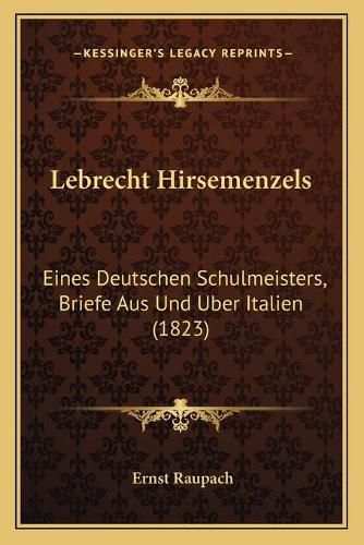 Lebrecht Hirsemenzels: Eines Deutschen Schulmeisters, Briefe Aus Und Uber Italien (1823)