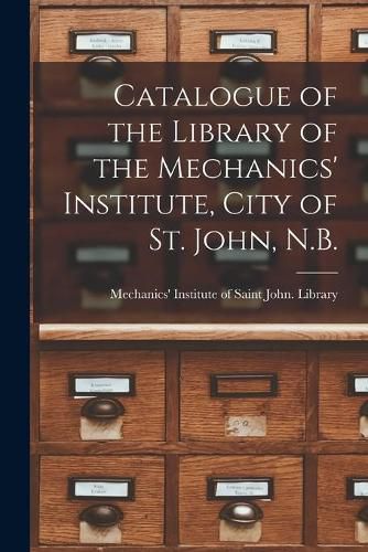 Cover image for Catalogue of the Library of the Mechanics' Institute, City of St. John, N.B. [microform]