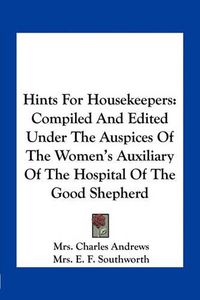 Cover image for Hints for Housekeepers: Compiled and Edited Under the Auspices of the Women's Auxiliary of the Hospital of the Good Shepherd