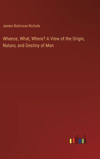Cover image for Whence, What, Where? A View of the Origin, Nature, and Destiny of Man