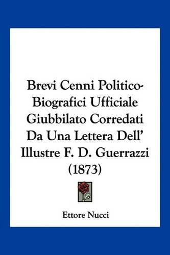 Cover image for Brevi Cenni Politico-Biografici Ufficiale Giubbilato Corredati Da Una Lettera Dell' Illustre F. D. Guerrazzi (1873)