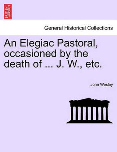 Cover image for An Elegiac Pastoral, Occasioned by the Death of ... J. W., Etc.