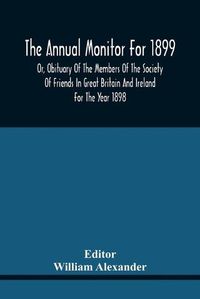 Cover image for The Annual Monitor For 1899 Or, Obituary Of The Members Of The Society Of Friends In Great Britain And Ireland For The Year 1898