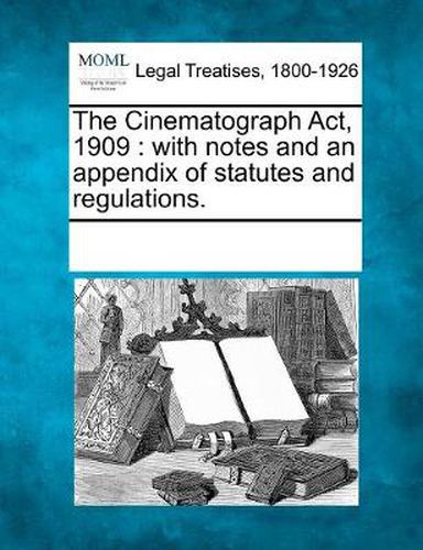 Cover image for The Cinematograph Act, 1909: With Notes and an Appendix of Statutes and Regulations.