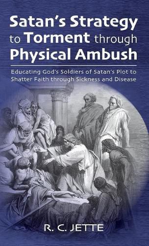 Cover image for Satan's Strategy to Torment Through Physical Ambush: Educating God's Soldiers of Satan's Plot to Shatter Faith Through Sickness and Disease