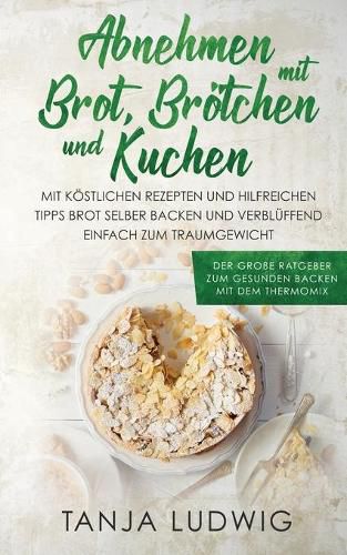 Cover image for Abnehmen mit Brot, Broetchen und Kuchen: Der grosse Ratgeber zum gesunden Backen mit dem Thermomix. Mit koestlichen Rezepten & hilfreichen Tipps Brot selber backen & verbluffend einfach zum Traumgewicht