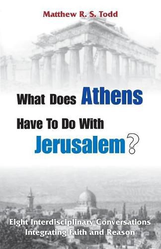 Cover image for What Does Athens Have to Do with Jerusalem?: Eight Interdisciplinary Conversations Integrating Faith and Reason