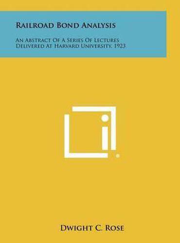 Railroad Bond Analysis: An Abstract of a Series of Lectures Delivered at Harvard University, 1923