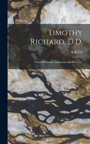 Timothy Richard, D.D.: China Missionary, Statesman and Reformer