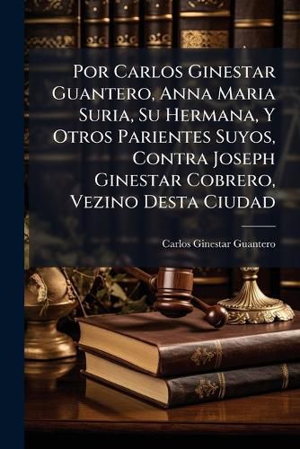 Cover image for Por Carlos Ginestar Guantero, Anna Maria Suria, Su Hermana, y Otros Parientes Suyos, Contra Joseph Ginestar Cobrero, Vezino Desta Ciudad: Respuesta a la Duda, Dada En La Real Audiencia y Sala del Noble Se or Don Manuel de Toledo