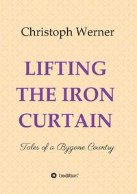 Cover image for Lifting the Iron Curtain: Tales of a Bygone Country