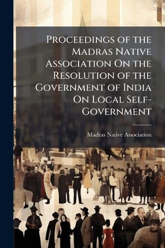 Cover image for Proceedings of the Madras Native Association On the Resolution of the Government of India On Local Self-Government