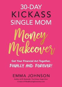 Cover image for 30-Day Kickass Single Mom Money Makeover: Get Your Financial ACT Together, Finally and Forever!